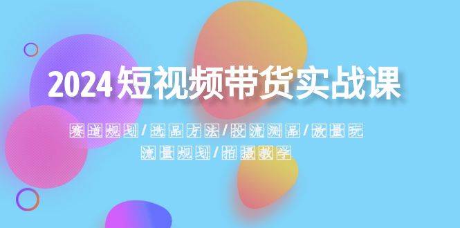 2024短视频带货实战课：赛道规划·选品方法·投流测品·放量玩法·流量规划-石龙大哥笔记