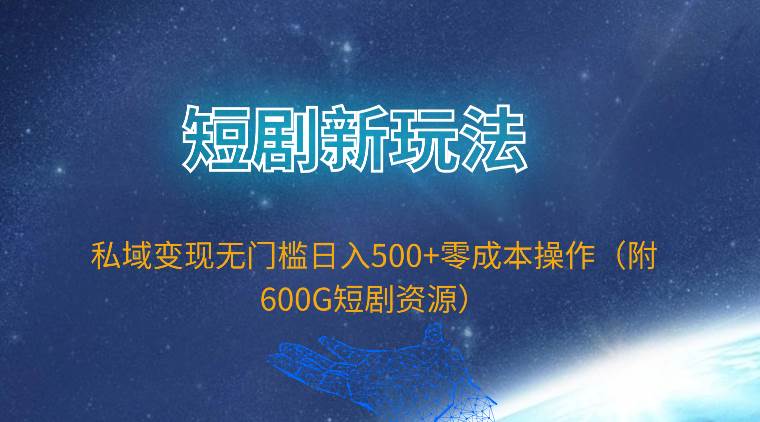 短剧新玩法，私域变现无门槛日入500+零成本操作（附600G短剧资源）-石龙大哥笔记