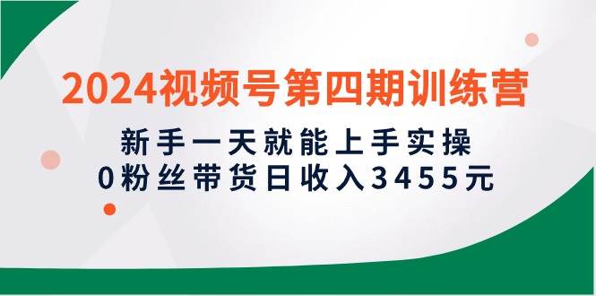 2024视频号第四期训练营，新手一天就能上手实操，0粉丝带货日收入3455元-石龙大哥笔记