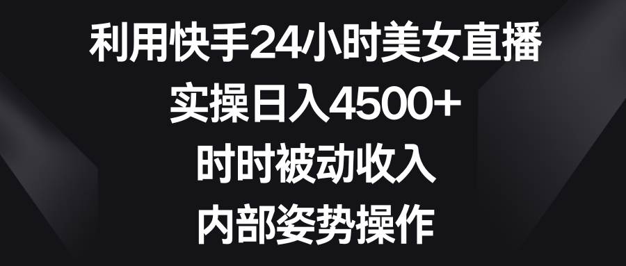 利用快手24小时美女直播，实操日入4500+，时时被动收入，内部姿势操作-石龙大哥笔记