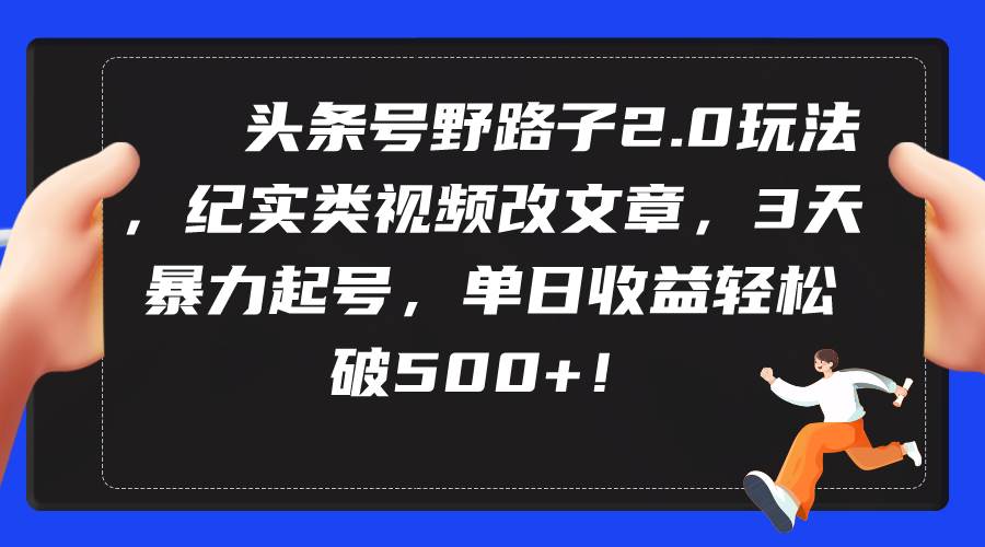 头条号野路子2.0玩法，纪实类视频改文章，3天暴力起号，单日收益轻松破500+-石龙大哥笔记