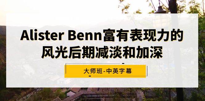 Alister Benn富有表现力的风光后期减淡和加深大师班-中英字幕-石龙大哥笔记