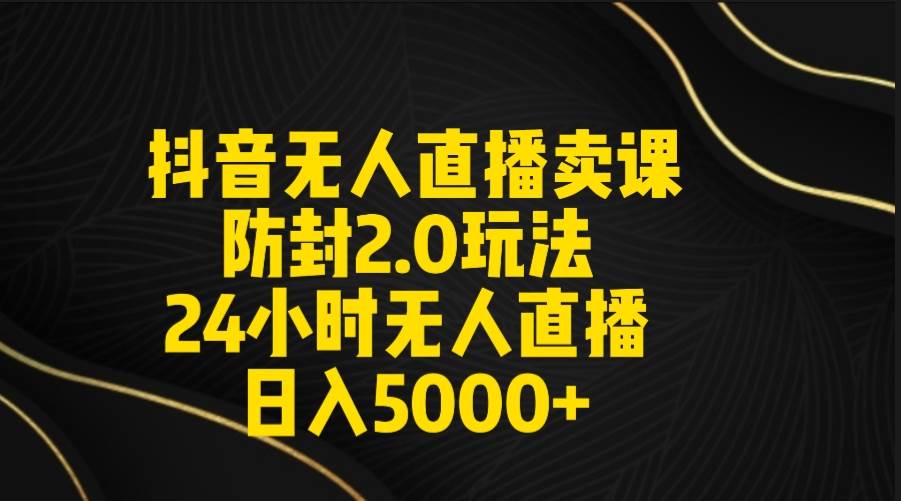 抖音无人直播卖课防封2.0玩法 打造日不落直播间 日入5000+附直播素材+音频-石龙大哥笔记