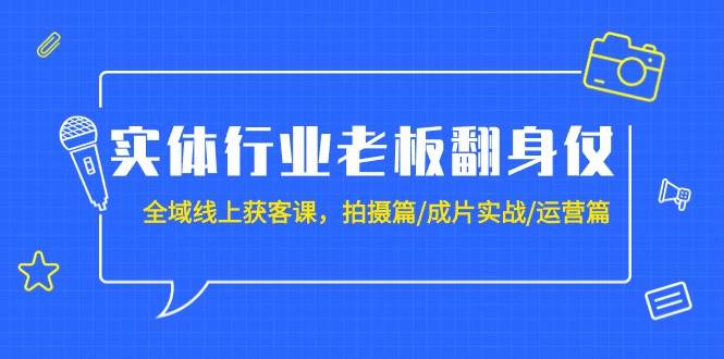 实体行业老板翻身仗：全域-线上获客课，拍摄篇/成片实战/运营篇（20节课）-石龙大哥笔记