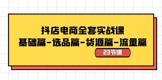 抖店电商全套实战课：基础篇-选品篇-货源篇-流量篇（23节课）-石龙大哥笔记