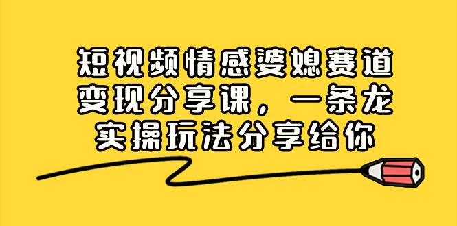 短视频情感婆媳赛道变现分享课，一条龙实操玩法分享给你-石龙大哥笔记