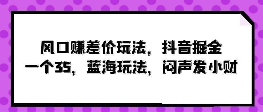 风口赚差价玩法，抖音掘金，一个35，蓝海玩法，闷声发小财-石龙大哥笔记