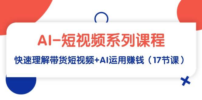 AI-短视频系列课程，快速理解带货短视频+AI运用赚钱（17节课）-石龙大哥笔记