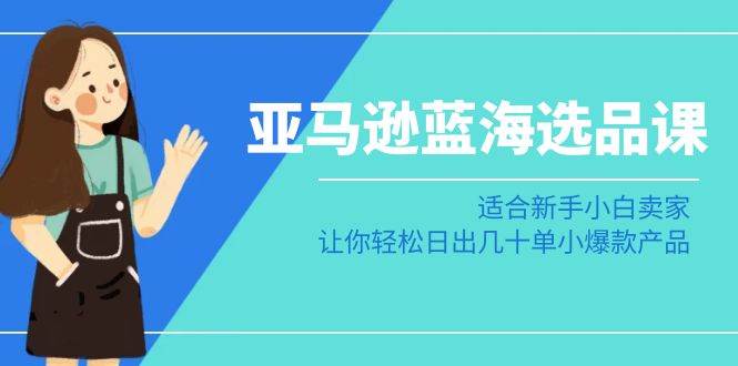 亚马逊-蓝海选品课：适合新手小白卖家，让你轻松日出几十单小爆款产品-石龙大哥笔记