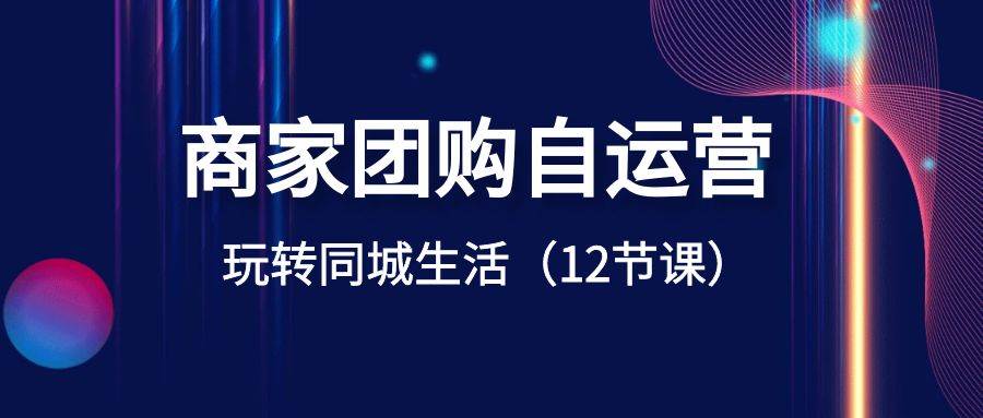 商家团购自运营-玩转同城生活（12节课）-石龙大哥笔记