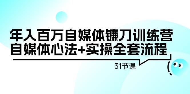 年入百万自媒体镰刀训练营：自媒体心法+实操全套流程（31节课）-石龙大哥笔记