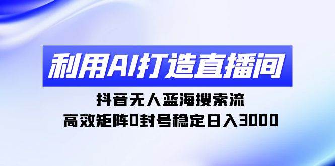 利用AI打造直播间，抖音无人蓝海搜索流，高效矩阵0封号稳定日入3000-石龙大哥笔记