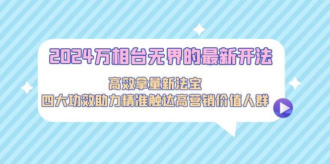 2024万相台无界的最新开法，高效拿量新法宝，四大功效助力精准触达高营…-石龙大哥笔记