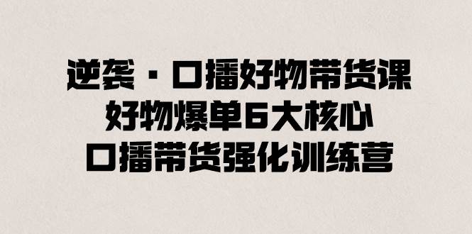 逆袭·口播好物带货课，好物爆单6大核心，口播带货强化训练营-石龙大哥笔记