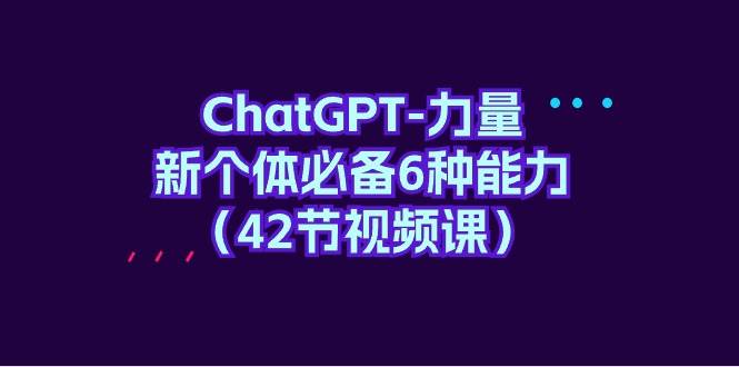 ChatGPT-力量 新个体必备6种能力（42节视频课）-石龙大哥笔记