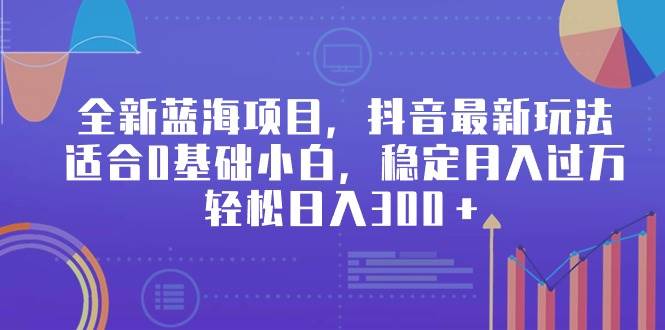 全新蓝海项目，抖音最新玩法，适合0基础小白，稳定月入过万，轻松日入300＋-石龙大哥笔记