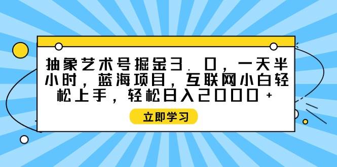 抽象艺术号掘金3.0，一天半小时 ，蓝海项目， 互联网小白轻松上手，轻松…-石龙大哥笔记