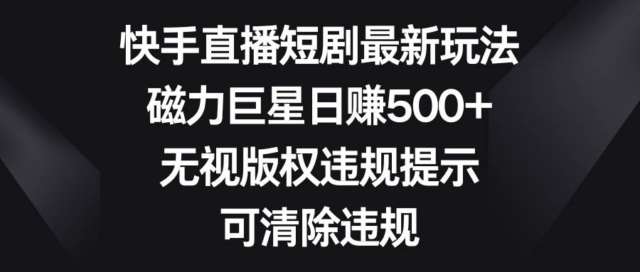 快手直播短剧最新玩法，磁力巨星日赚500+，无视版权违规提示，可清除违规-石龙大哥笔记