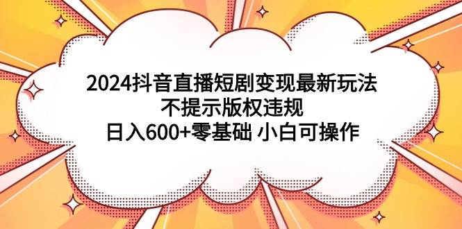 2024抖音直播短剧变现最新玩法，不提示版权违规 日入600+零基础 小白可操作-石龙大哥笔记