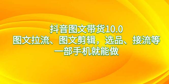 抖音图文带货10.0，图文拉流、图文剪辑，选品、接流等，一部手机就能做-石龙大哥笔记