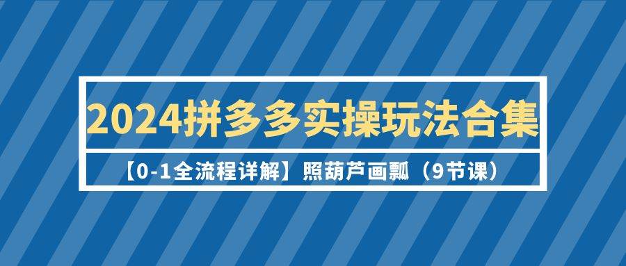 2024拼多多实操玩法合集【0-1全流程详解】照葫芦画瓢（9节课）-石龙大哥笔记