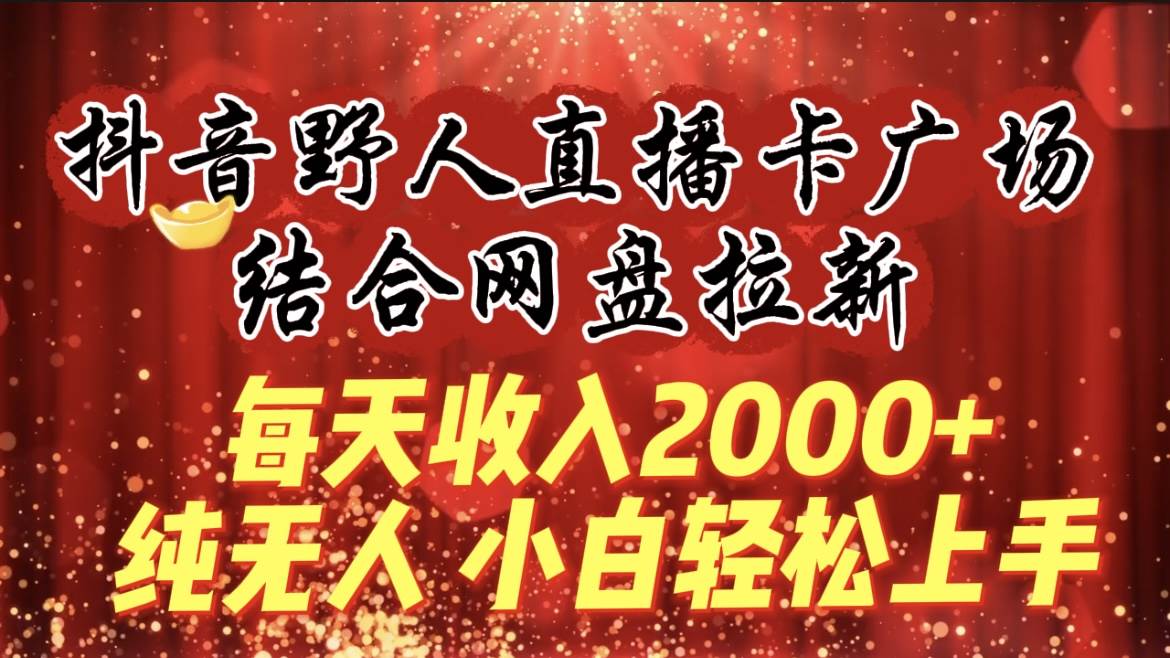 每天收入2000+，抖音野人直播卡广场，结合网盘拉新，纯无人，小白轻松上手-石龙大哥笔记