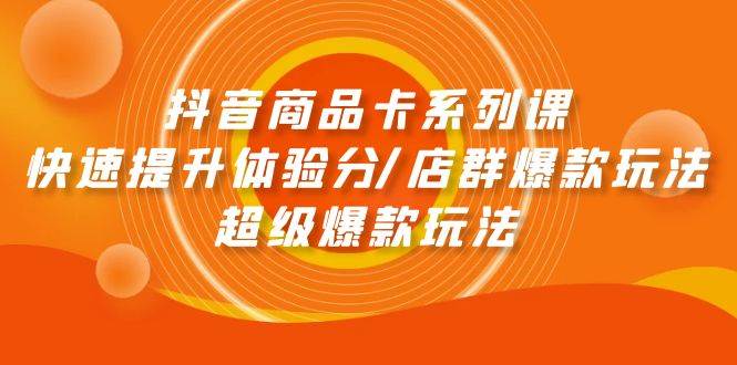 抖音商品卡系列课：快速提升体验分/店群爆款玩法/超级爆款玩法-石龙大哥笔记