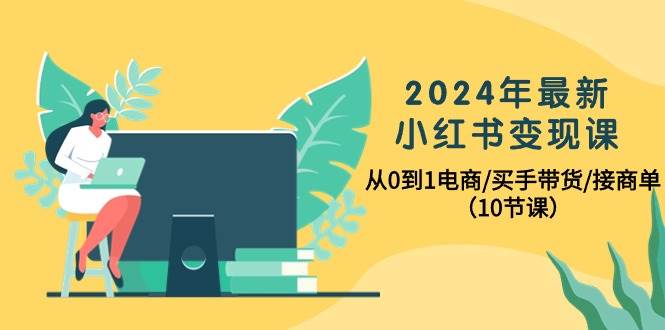 2024年最新小红书变现课，从0到1电商/买手带货/接商单（10节课）-石龙大哥笔记