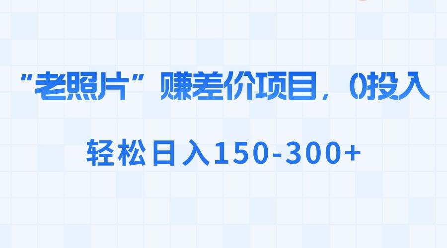 “老照片”赚差价，0投入，轻松日入150-300+-石龙大哥笔记