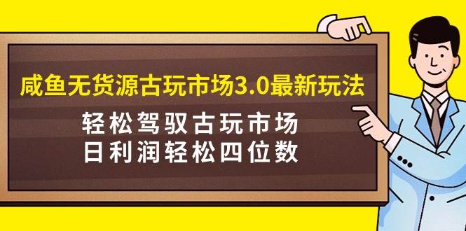 咸鱼无货源古玩市场3.0最新玩法，轻松驾驭古玩市场，日利润轻松四位数！…-石龙大哥笔记