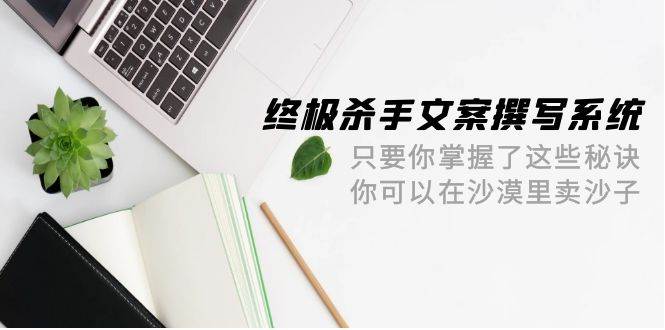 终极 杀手文案-撰写系统 只要你掌握了这些秘诀 你可以在沙漠里卖沙子-42节-石龙大哥笔记