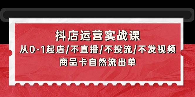 抖店运营实战课：从0-1起店/不直播/不投流/不发视频/商品卡自然流出单-石龙大哥笔记