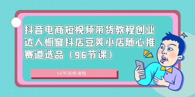 抖音电商短视频带货教程创业达人橱窗抖店豆荚小店随心推赛道选品（96节课）-石龙大哥笔记