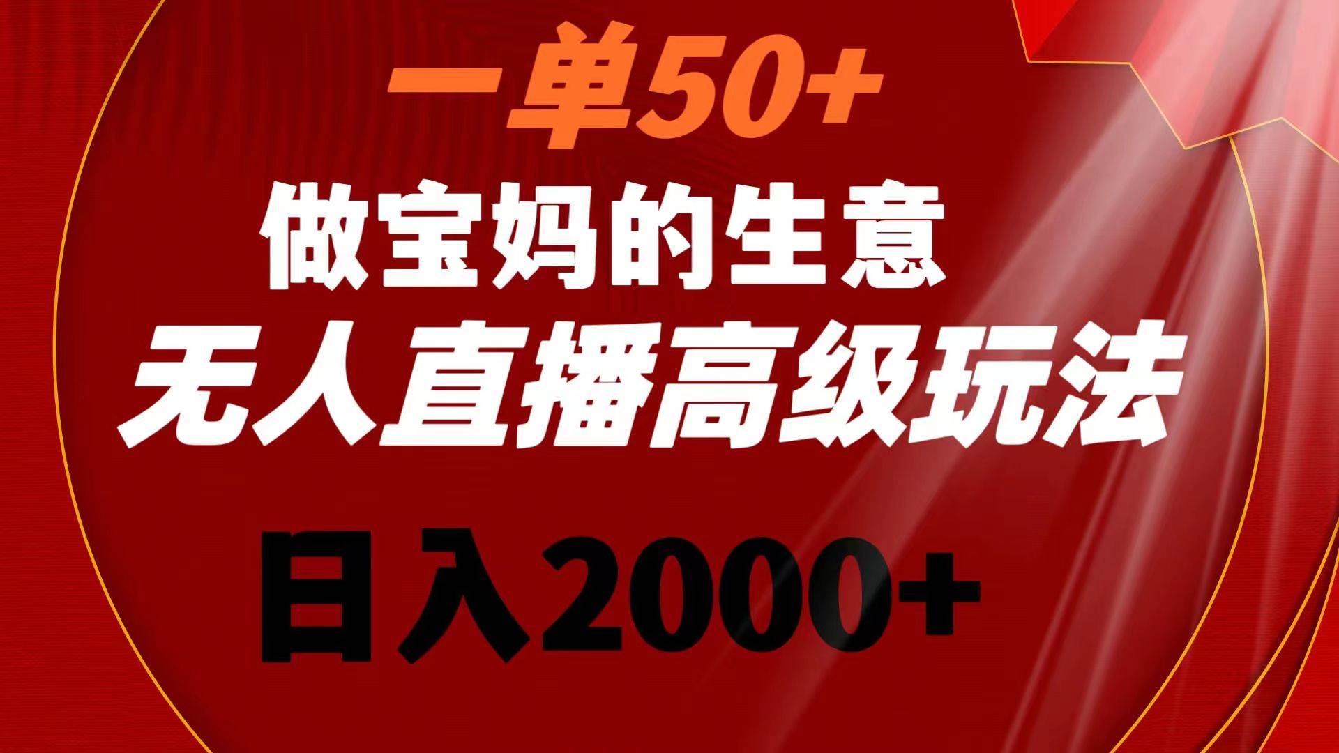 一单50+做宝妈的生意 无人直播高级玩法 日入2000+-石龙大哥笔记