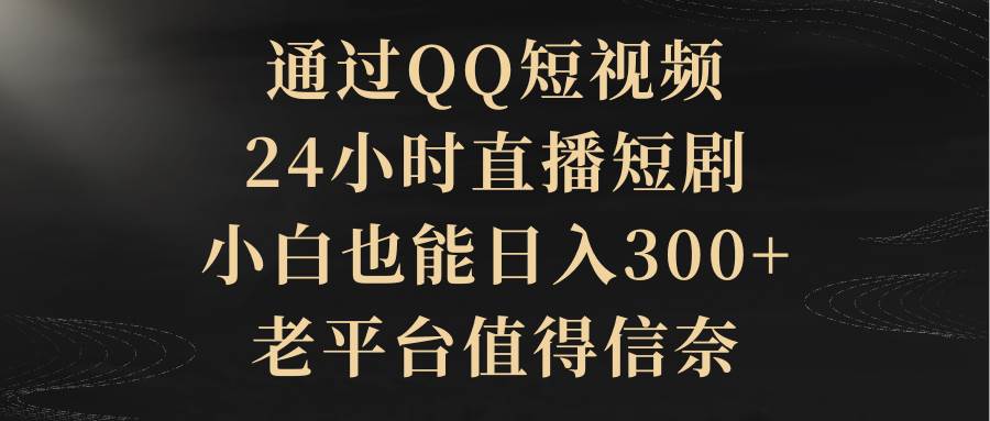 通过QQ短视频、24小时直播短剧，小白也能日入300+，老平台值得信赖-石龙大哥笔记