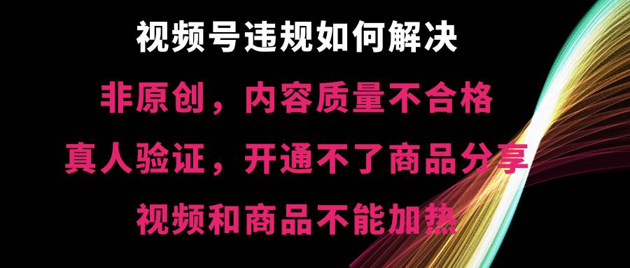 视频号【非原创，内容质量不合格，真人验证，开通不了商品分享功能，视频和商品不能加热】违规如何解决-石龙大哥笔记