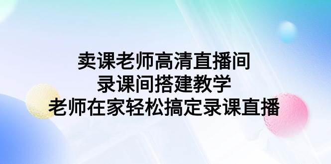 卖课老师高清直播间 录课间搭建教学，老师在家轻松搞定录课直播-石龙大哥笔记