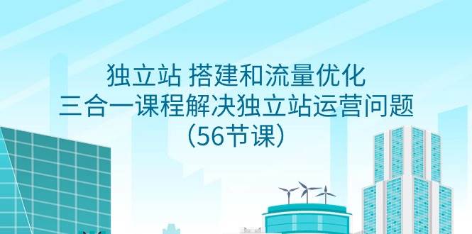 独立站 搭建和流量优化，三合一课程解决独立站运营问题（56节课）-石龙大哥笔记