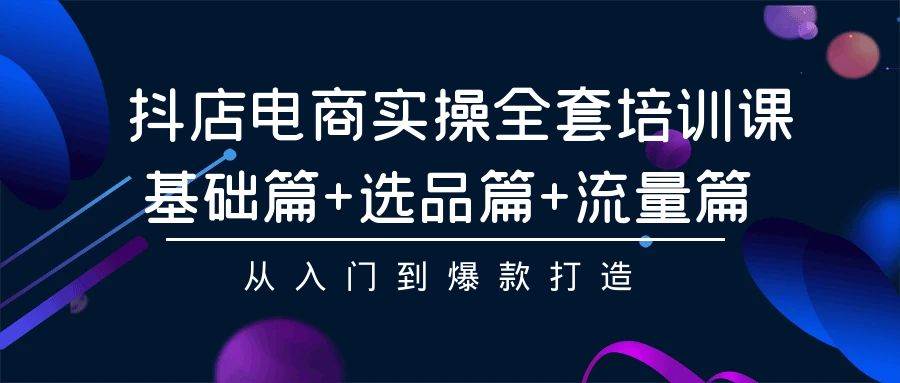 抖店电商实操全套培训课：基础篇+选品篇+流量篇，从入门到爆款打造-石龙大哥笔记