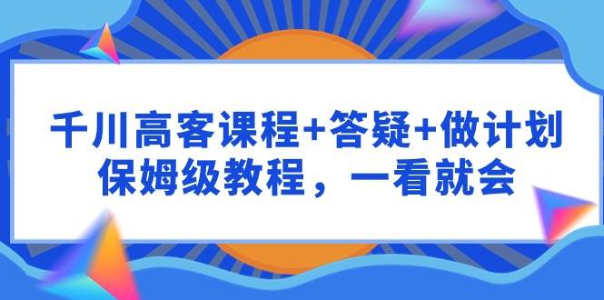 千川 高客课程+答疑+做计划，保姆级教程，一看就会-石龙大哥笔记