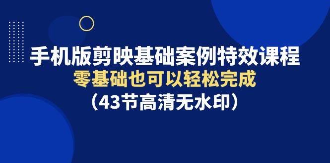 手机版剪映基础案例特效课程，零基础也可以轻松完成（43节高清无水印）-石龙大哥笔记