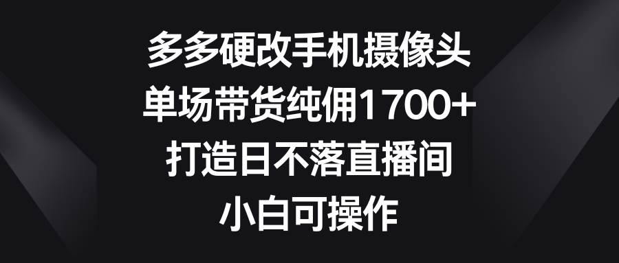 多多硬改手机摄像头，单场带货纯佣1700+，打造日不落直播间，小白可操作-石龙大哥笔记