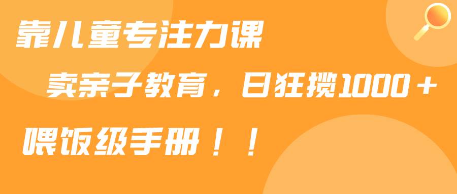 靠儿童专注力课程售卖亲子育儿课程，日暴力狂揽1000+，喂饭手册分享-石龙大哥笔记