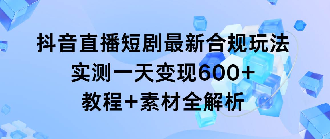 抖音直播短剧最新合规玩法，实测一天变现600+，教程+素材全解析-石龙大哥笔记