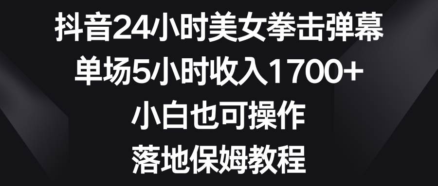 抖音24小时美女拳击弹幕，单场5小时收入1700+，小白也可操作，落地保姆教程-石龙大哥笔记