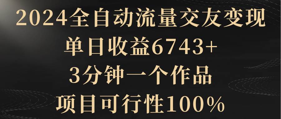 2024全自动流量交友变现，单日收益6743+，3分钟一个作品，项目可行性100%-石龙大哥笔记