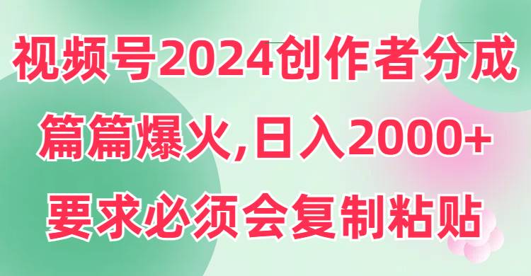 视频号2024创作者分成，片片爆火，要求必须会复制粘贴，日入2000+-石龙大哥笔记