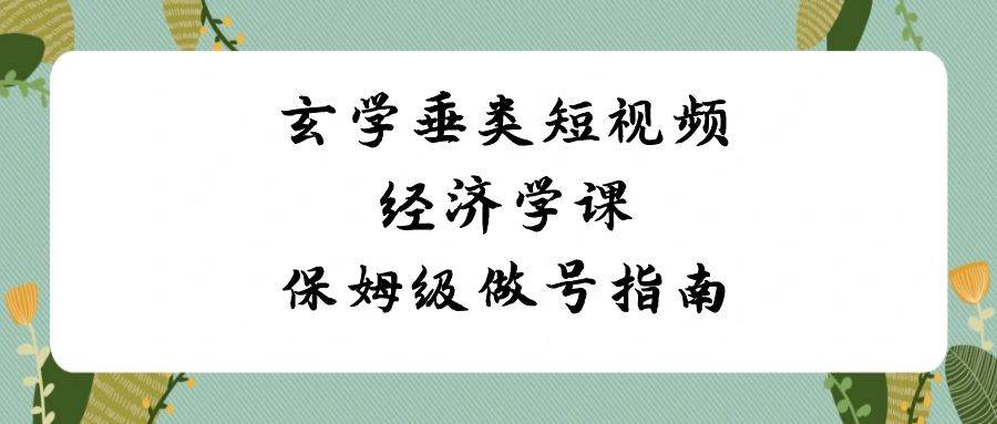 玄学 垂类短视频经济学课，保姆级做号指南（8节课）-石龙大哥笔记