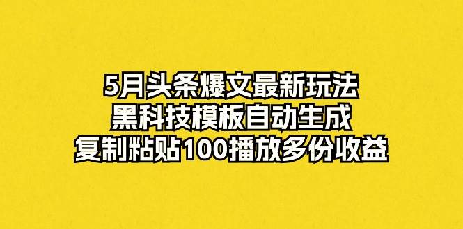 5月头条爆文最新玩法，黑科技模板自动生成，复制粘贴100播放多份收益-石龙大哥笔记