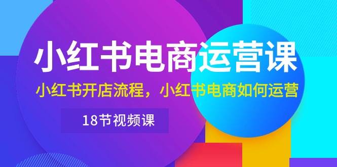 小红书·电商运营课：小红书开店流程，小红书电商如何运营（18节视频课）-石龙大哥笔记